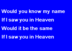 Would you know my name

lfl saw you in Heaven
Would it be the same

lfl saw you in Heaven