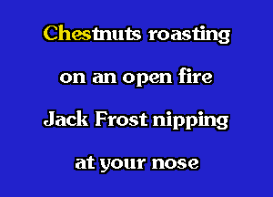 Chestnuts roasting
on an open fire

Jack Frost nipping

at your nose I