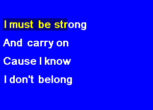 lmust be strong

And carry on
Cause I know

I don't belong