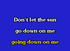 Don't let the sun

go down on me

going down on me