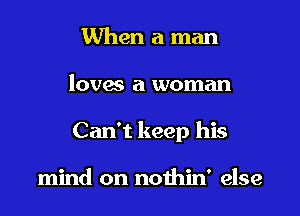 When a man

loves a woman

Can't keep his

mind on nothin' else