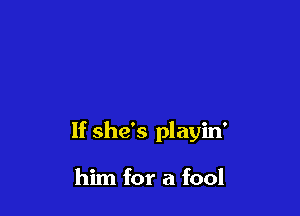 If she's playin'

him for a fool