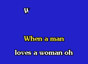 When a man

loves a woman oh