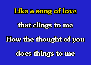 Like a song of love
that clings to me
How the thought of you

does things to me