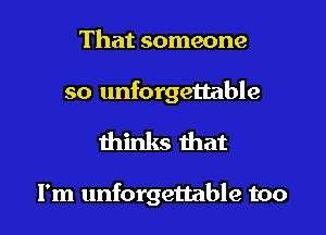 That someone

so unforgettable
thinks that

I'm unforgettable too