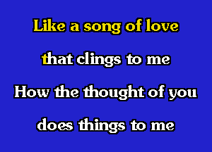 Like a song of love
that clings to me
How the thought of you

does things to me