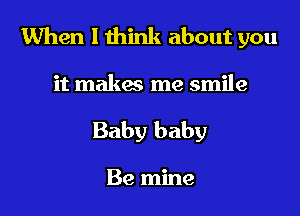 When I think about you

it makes me smile
Baby baby

Be mine