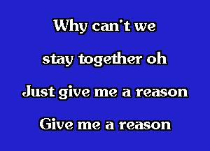 Why can't we

stay together oh

Just give me a reason

Give me a reason