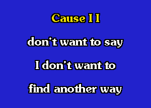 Cause I I
don't want to say

I don't want to

find another way