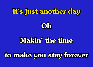 It's just another day

Oh
Makin' the time

to make you stay forever