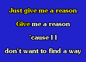 Just give me a reason
Give me a reason
'cause I I

don't want to find a way