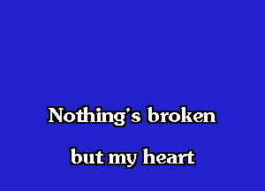 Noihing's broken

but my heart