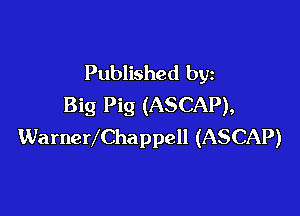 Published by
Big Pig (ASCAP),

WarneVChappell (ASCAP)