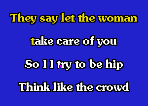 They say let the woman
take care of you
Sollh'ytobehip
Think like the crowd