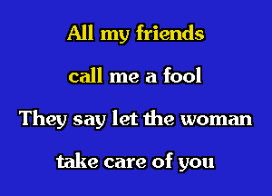 All my friends
call me a fool
They say let the woman

take care of you