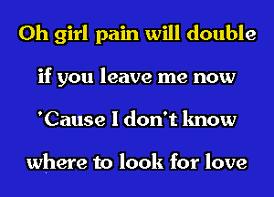 Oh girl pain will double
if you leave me now
'Cause I don't know

where to look for love