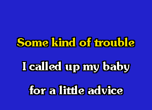 Some kind of u'ouble

lcalled up my baby

for a little advice