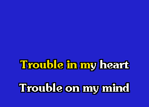Trouble in my heart

Trouble on my mind