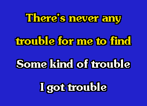 There's never any
trouble for me to find
Some kind of trouble

I got trouble
