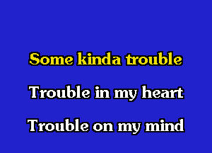 Some kinda trouble
Trouble in my heart

Trouble on my mind