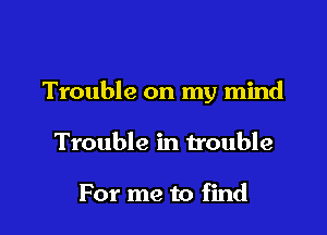 Trouble on my mind

Trouble in trouble

For me to find