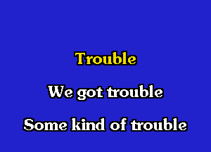 Trouble

We got trouble

Some kind of trouble