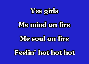 Yes girls

Me mind on fire
Me soul on fire

Feelin' hot hot hot