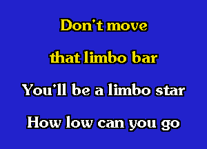 Don't move
that limbo bar

You'll be a limbo star

How low can you go