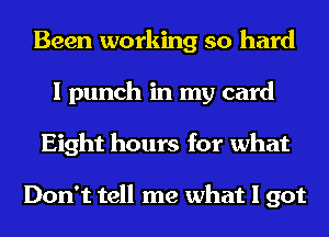 Been working so hard
I punch in my card
Eight hours for what

Don't tell me what I got