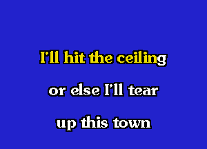 I'll hit the ceiling

or else I'll tear

up this town