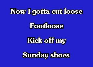Now I gotta cut loose

Footioose

Kick off my

Sunday shoes