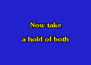 Now take

a hold of both
