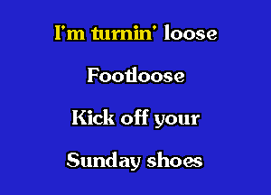 I'm turnin' loose

Footloose

Kick off your

Sunday show