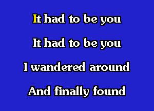 It had to be you
It had to be you

I wandered around

And finally found I