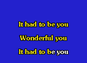 It had to be you

Wonderful you

It had to be you