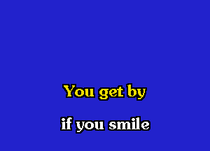 You get by

if you smile