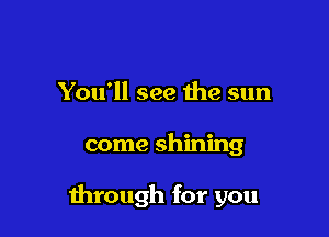 You'll see the sun

come shining

through for you