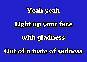 Yeah yeah

Light up your face

with gladness

Out of a taste of sadness
