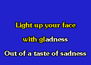 Light up your face

with gladness

Out of a taste of sadness