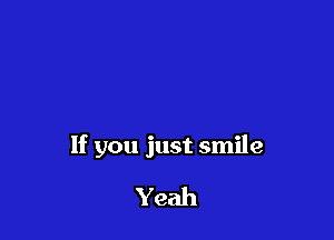 If you just smile

Yeah