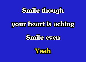 Smile though

your heart is aching

Smile even

Yeah