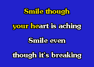 Smile though
your heart is aching

Smile even

though it's breaking