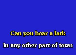 Can you hear a lark

in any other part of town