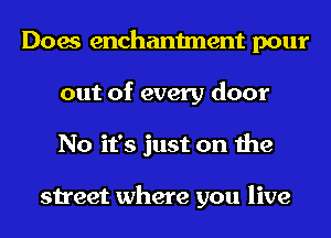 Does enchantment pour
out of every door
No it's just on the

street where you live
