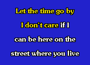 Let the time go by
ldon't care if I

can be here on the

street where you live