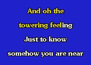 And oh the
towering feeling
Just to know

somehow you are near