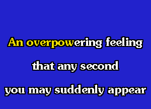An overpowering feeling
that any second

you may suddenly appear
