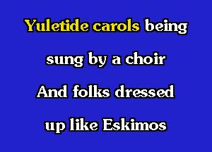 Yuletide carols being
sung by a choir

And folks dressed

up like Eskimos l