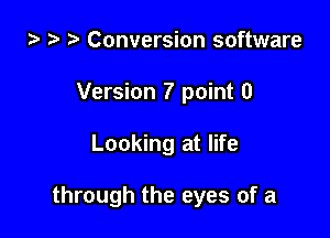 za z t) Conversion software
Version 7 point 0

Looking at life

through the eyes of a