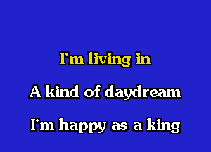 I'm living in

A kind of daydream

I'm happy as a king